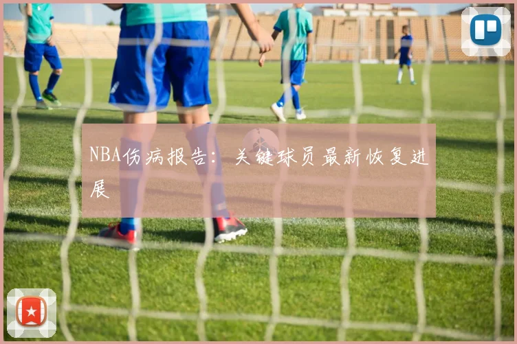 NBA伤病报告：关键球员最新恢复进展