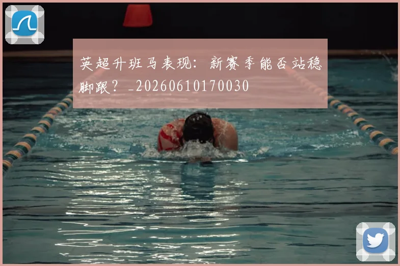 英超升班马表现：新赛季能否站稳脚跟？_20260610170030