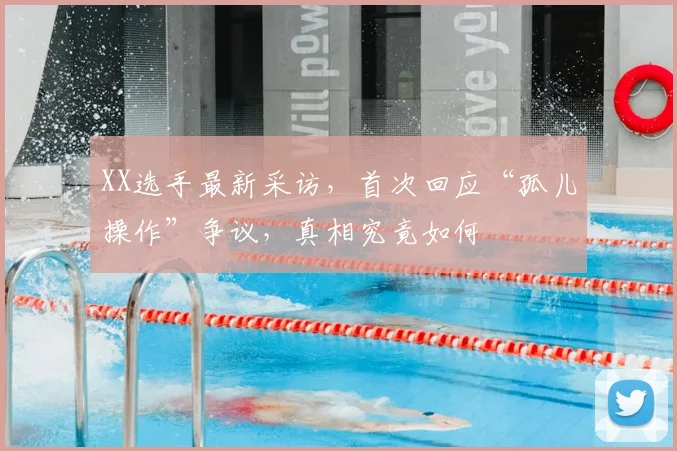 XX选手最新采访，首次回应“孤儿操作”争议，真相究竟如何