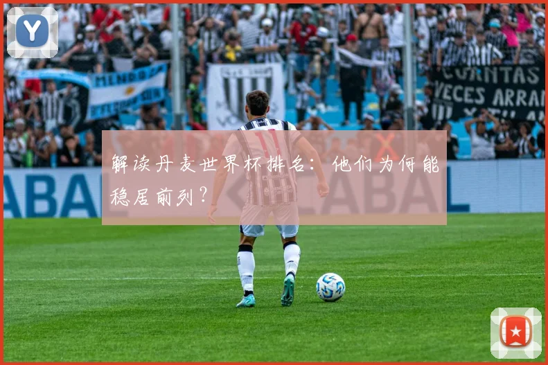 解读丹麦世界杯排名：他们为何能稳居前列？