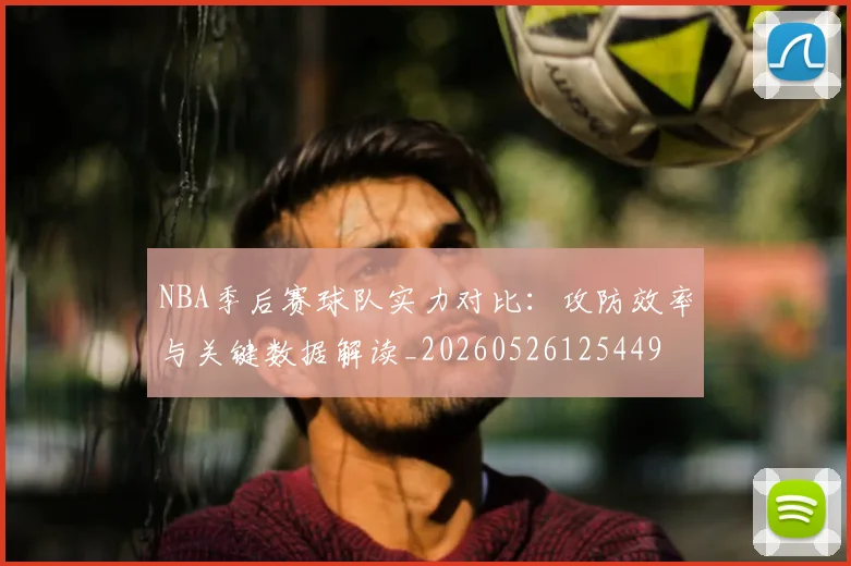 NBA季后赛球队实力对比：攻防效率与关键数据解读_20260526125449