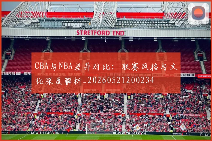 CBA与NBA差异对比：联赛风格与文化深度解析_20260521200234