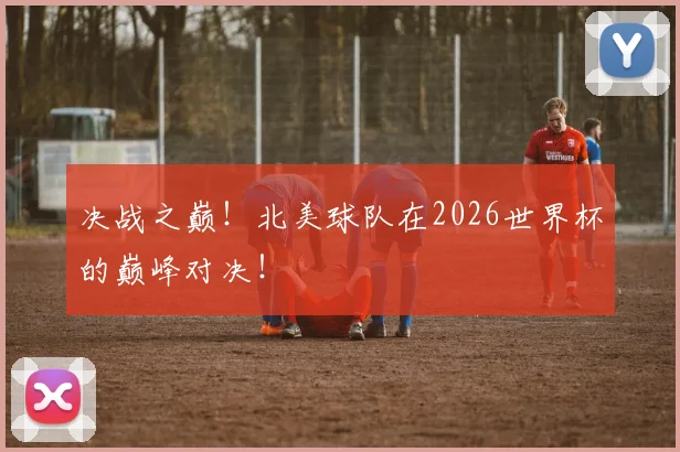 决战之巅！北美球队在2026世界杯的巅峰对决！
