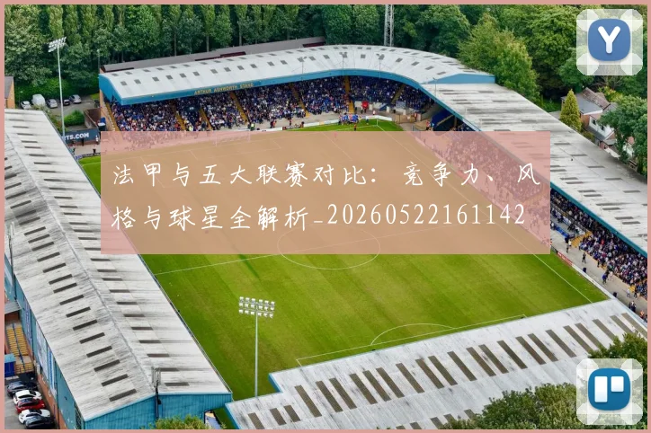 法甲与五大联赛对比:竞争力、风格与球星全解析_20260522161142
