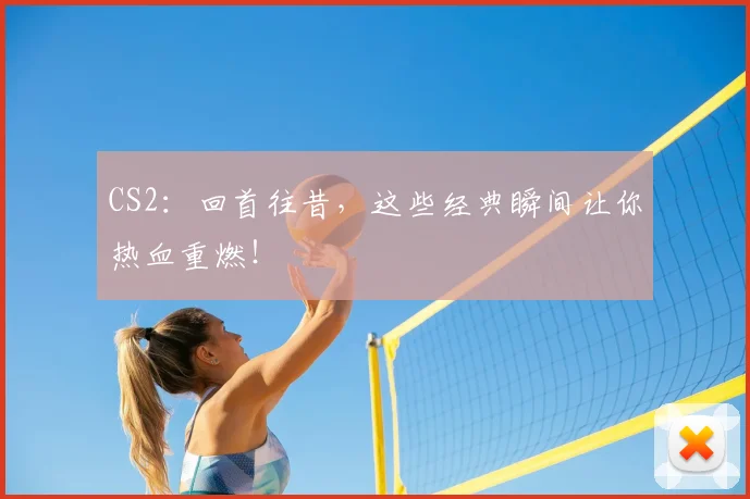 CS2：回首往昔，这些经典瞬间让你热血重燃！