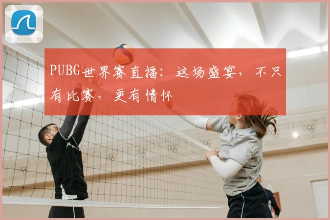 PUBG世界赛直播:这场盛宴,不只有比赛,更有情怀