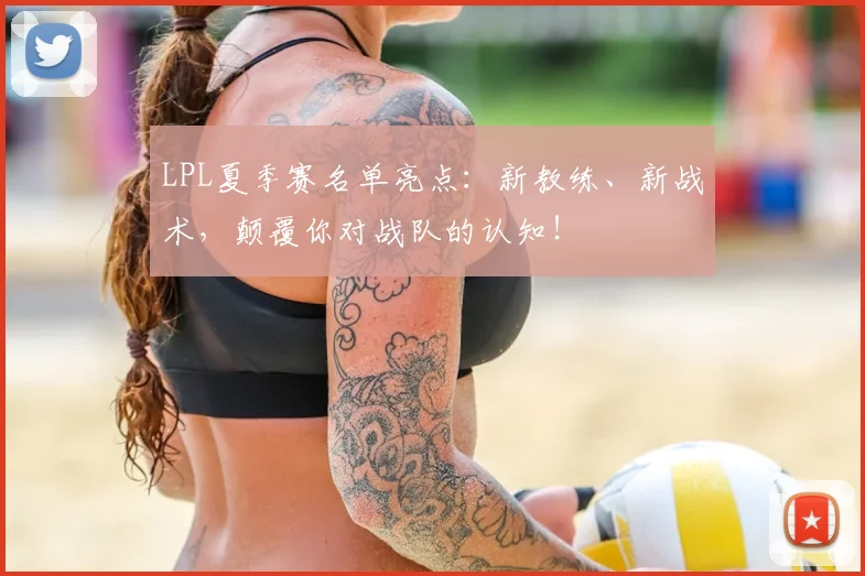 LPL夏季赛名单亮点：新教练、新战术，颠覆你对战队的认知！