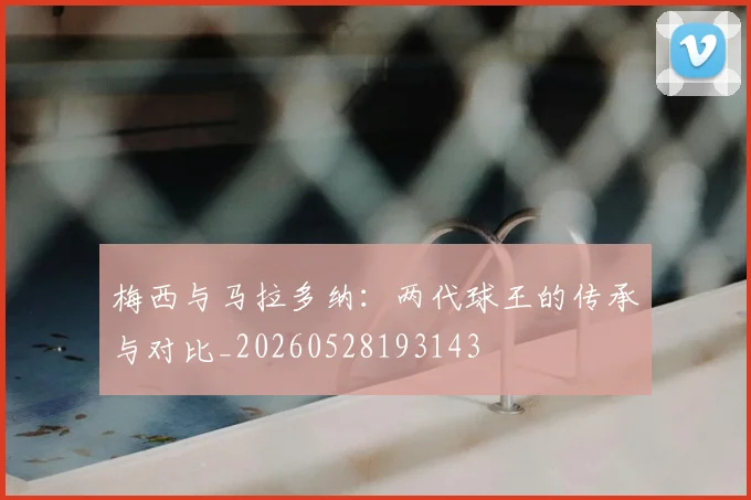 梅西与马拉多纳:两代球王的传承与对比_20260528193143