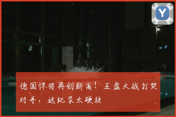 德国悍将再创新高!五盘大战打哭对手,这纪录太硬核