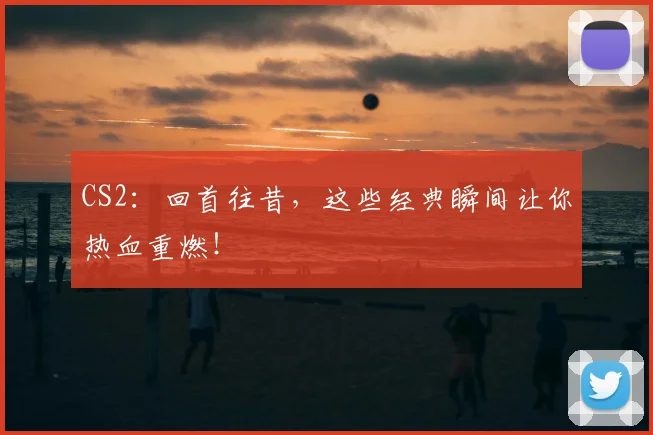 CS2：回首往昔，这些经典瞬间让你热血重燃！