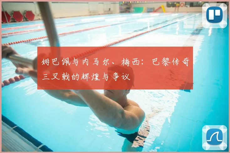 姆巴佩与内马尔、梅西:巴黎传奇三叉戟的辉煌与争议