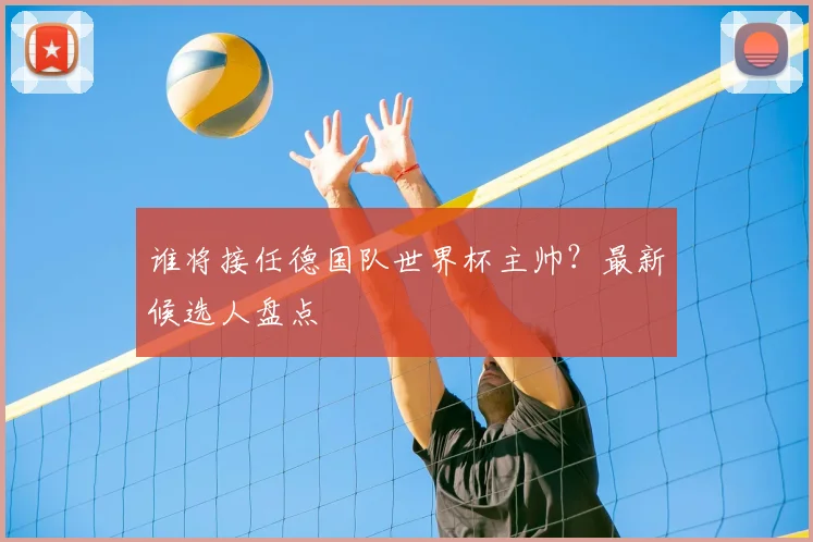 谁将接任德国队世界杯主帅？最新候选人盘点