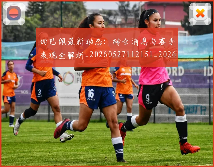 姆巴佩最新动态：转会消息与赛季表现全解析_20260527112151_20260609132811