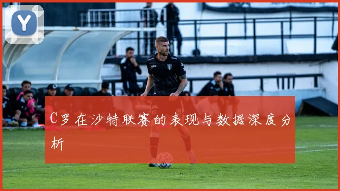C罗在沙特联赛的表现与数据深度分析