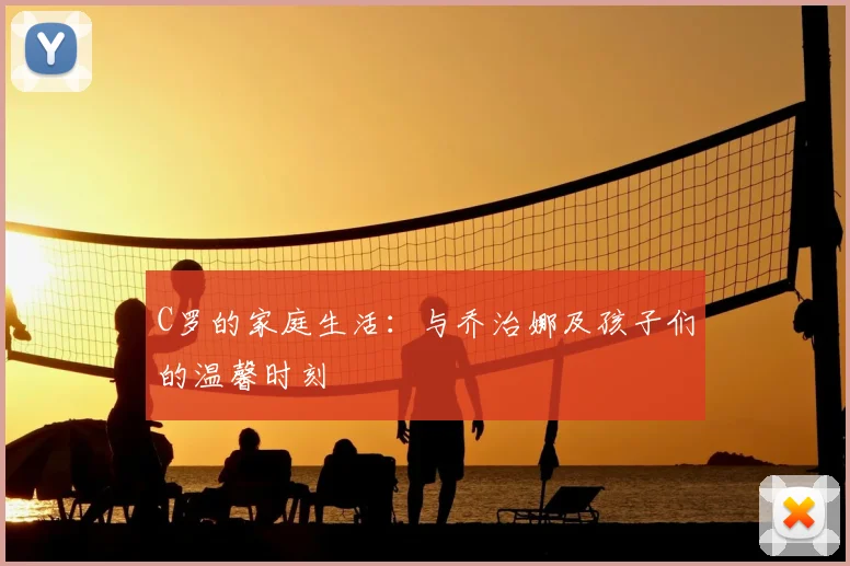 C罗的家庭生活：与乔治娜及孩子们的温馨时刻