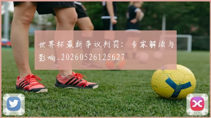 世界杯最新争议判罚:专家解读与影响_20260526125627