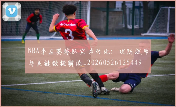 NBA季后赛球队实力对比:攻防效率与关键数据解读_20260526125449