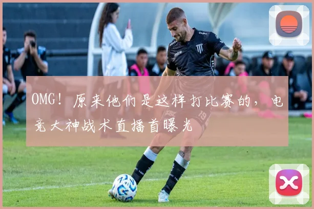 OMG！原来他们是这样打比赛的，电竞大神战术直播首曝光