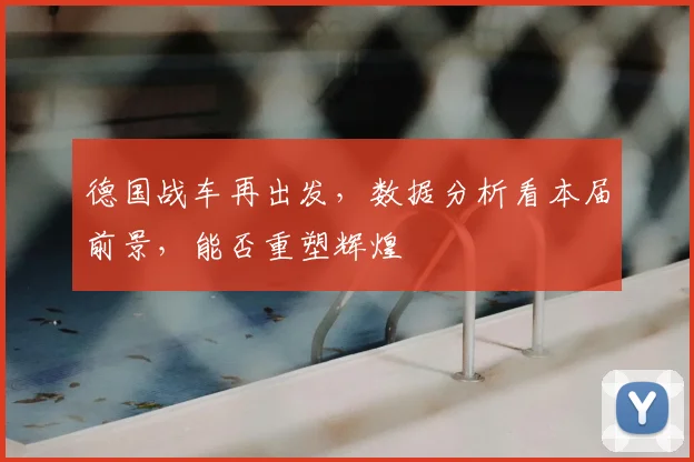 德国战车再出发,数据分析看本届前景,能否重塑辉煌