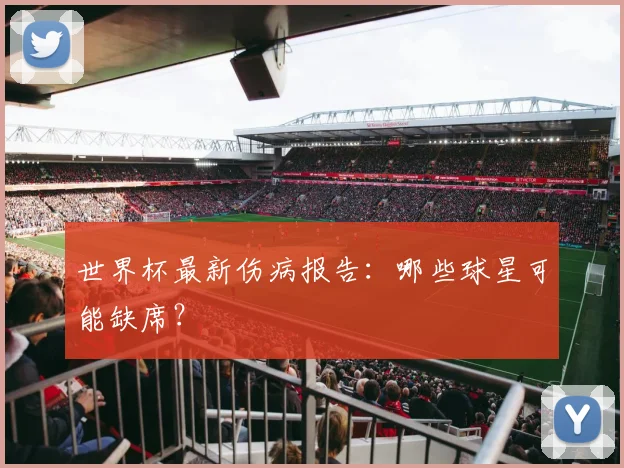 世界杯最新伤病报告:哪些球星可能缺席?