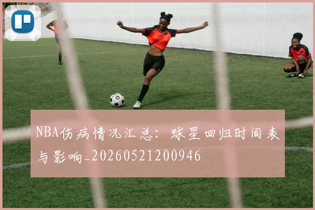 NBA伤病情况汇总:球星回归时间表与影响_20260521200946