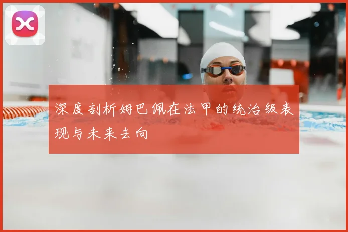 深度剖析姆巴佩在法甲的统治级表现与未来去向
