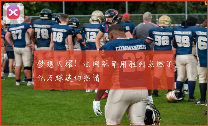梦想闪耀！法网冠军用胜利点燃了亿万球迷的热情