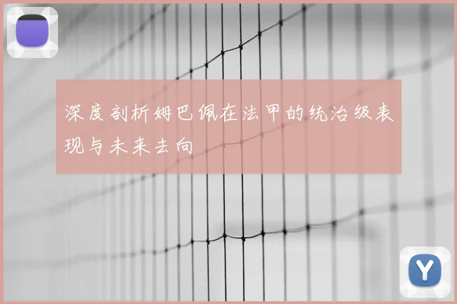 深度剖析姆巴佩在法甲的统治级表现与未来去向