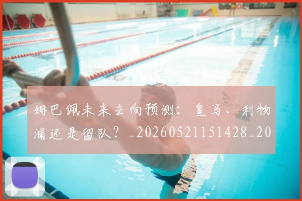 姆巴佩未来去向预测:皇马、利物浦还是留队?_20260521151428_20260609132812