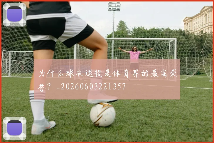 为什么球衣退役是体育界的最高荣誉？_20260603221357