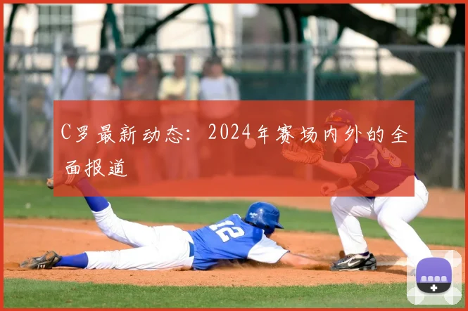 C罗最新动态：2024年赛场内外的全面报道