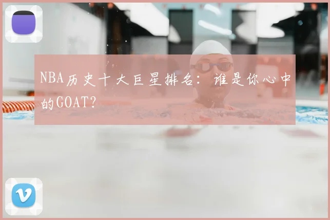 NBA历史十大巨星排名：谁是你心中的GOAT？