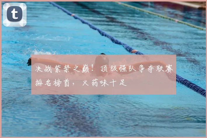 决战紫禁之巅！顶级强队争夺联赛排名榜首，火药味十足