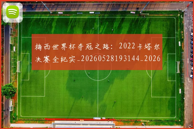 梅西世界杯夺冠之路:2022卡塔尔决赛全纪实_20260528193144_20260609221401