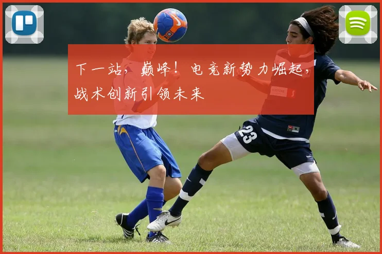 下一站,巅峰!电竞新势力崛起,战术创新引领未来