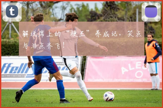 解说席上的“梗王”养成记，笑点与泪点齐飞！