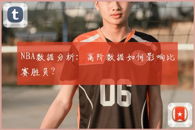 NBA数据分析:高阶数据如何影响比赛胜负?