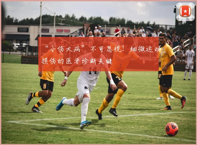“小伤大病”不可忽视！细微运动损伤的医学诊断关键