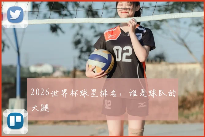 2026世界杯球星排名，谁是球队的大腿
