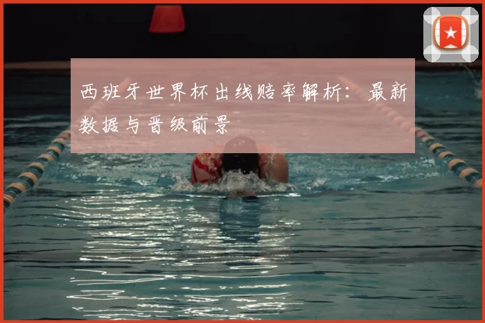 西班牙世界杯出线赔率解析：最新数据与晋级前景