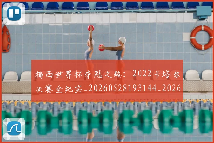 梅西世界杯夺冠之路：2022卡塔尔决赛全纪实_20260528193144_20260609221401