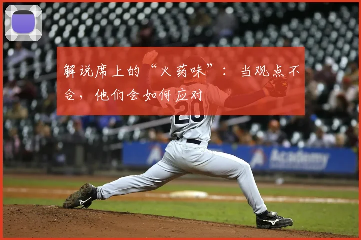 解说席上的“火药味”：当观点不合，他们会如何应对