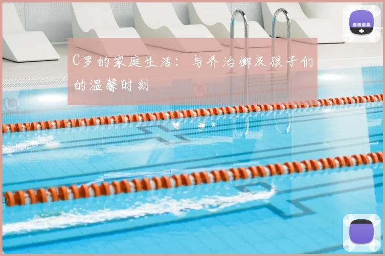 C罗的家庭生活：与乔治娜及孩子们的温馨时刻