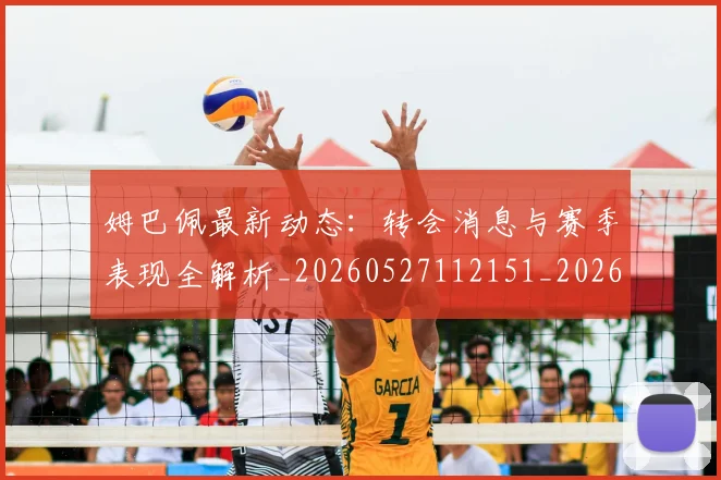 姆巴佩最新动态：转会消息与赛季表现全解析_20260527112151_20260609132811