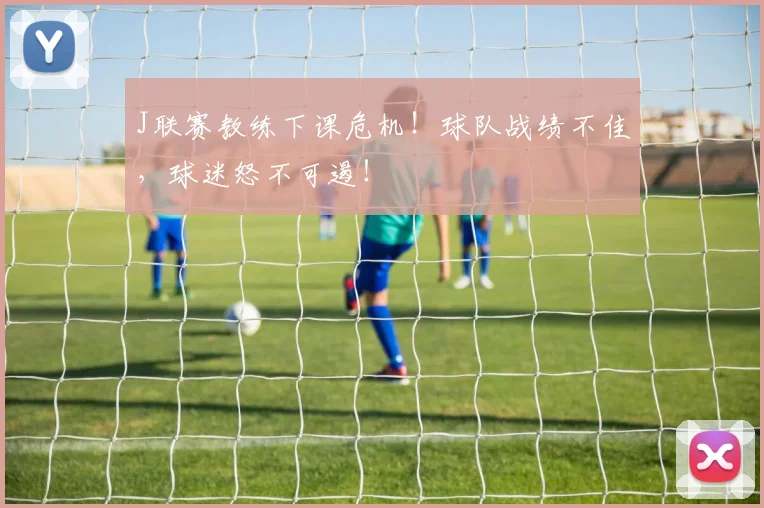 J联赛教练下课危机!球队战绩不佳,球迷怒不可遏!