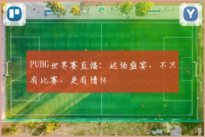 PUBG世界赛直播:这场盛宴,不只有比赛,更有情怀