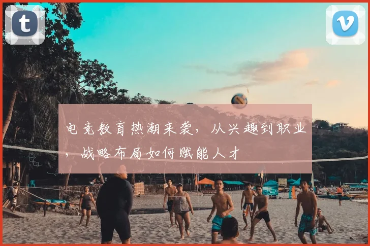 电竞教育热潮来袭，从兴趣到职业，战略布局如何赋能人才