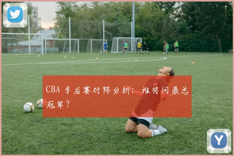CBA 季后赛对阵分析：谁将问鼎总冠军？